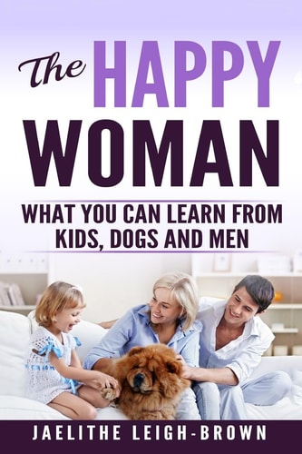The Happy Woman What You Can Learn from Kids, Dogs and Men.