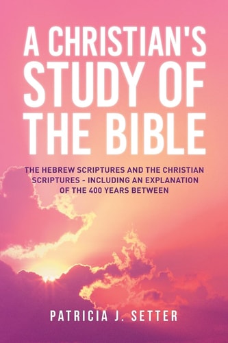 A Christian's Study of the Bible The Hebrew Scriptures and the Christian Scriptures - Including an Explanation of the 400 Years Between