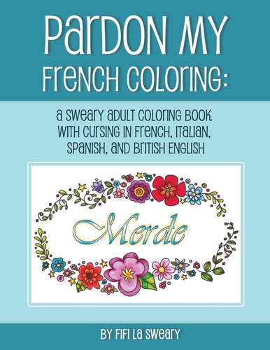 Pardon My French Coloring A Sweary Adult Coloring Book with Cursing in French, Italian, Spanish, and British English
