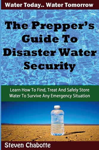 The Prepper's Guide To Disaster Water Security Learn How To Find, Treat And Safely Store Water To Survive Any Emergency Situation
