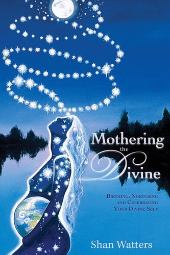 Mothering the Divine Birthing, Nurturing and Celebrating Your Divine Self