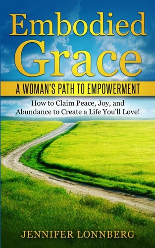 Embodied Grace: a Woman's Path to Empowerment How to Claim Peace, Joy, and Abundance to Create a Life You'll Love!