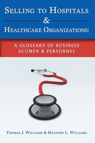 Selling to Hospitals and Healthcare Organizations A Glossary of Business Acumen and Personnel
