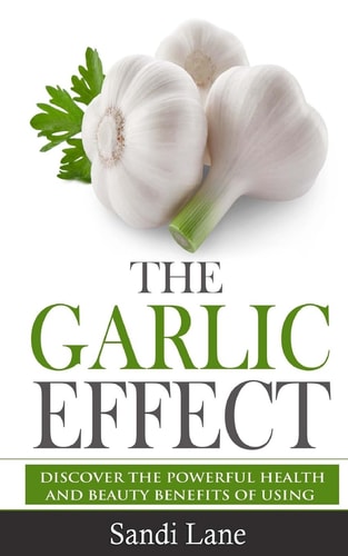 The Garlic Effect Discover the Powerful Health and Beauty Benefits of Using Garlic You Never Knew About