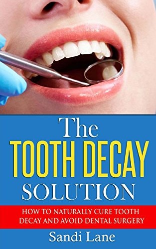 The Tooth Decay Solution How to Naturally Cure Tooth Decay and Avoid Dental Surgery