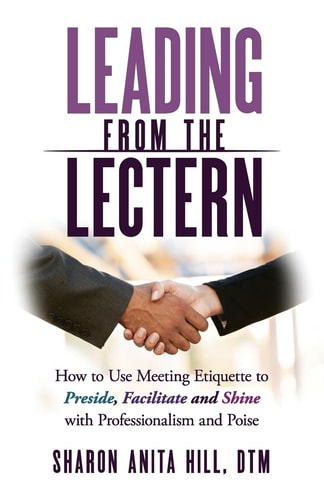 Leading from the Lectern How to Use Meeting Etiquette to Preside, Facilitate and Shine with Professionalism and Poise