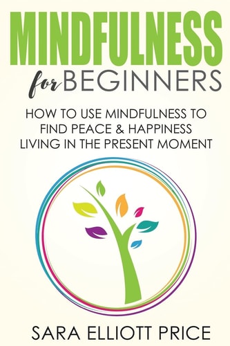 Mindfulness for Beginners How to Use Mindfulness to Find Peace and Happiness Living in the Present Moment