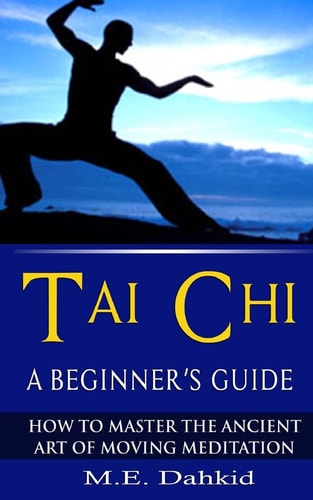 Tai Chi A Beginner's Guide: How to Master The Ancient Art of Moving Meditation