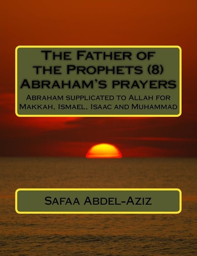 The Father of the Prophets (8) Abraham's Prayers Abraham Supplicated to Allah for Makkah, Ismael, Isaac and Muhammad