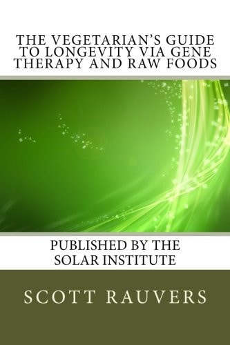 The Vegetarian's Guide to Longevity Via Gene Therapy and Raw Foods Published by the Solar Institute