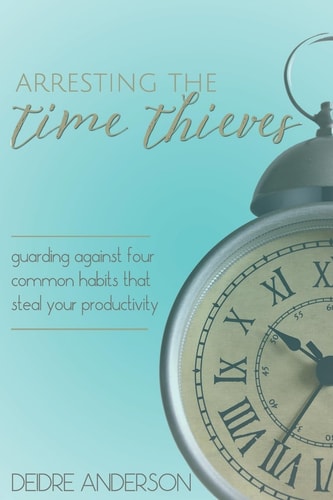 Arresting the Time Thieves Guarding Against Four Common Habits That Steal Your Productivity