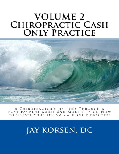Chiropractic Cash Only Practice, Vol. II A Chiropractor's Journey Through a Post-Payment Audit and More Tips on How to Create Your Dream Cash Only Practice