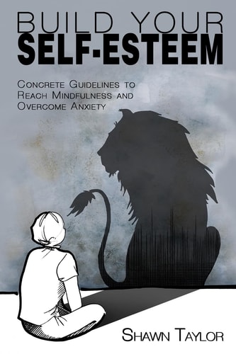 Build Your Self-Esteem Concrete Guidelines to Reach Mindfulness and Overcome Anxiety