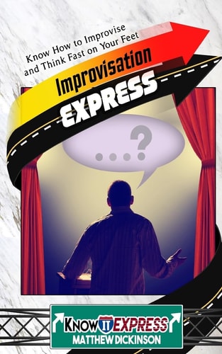 Improvisation Express Know How to Improvise and Think Fast on Your Feet