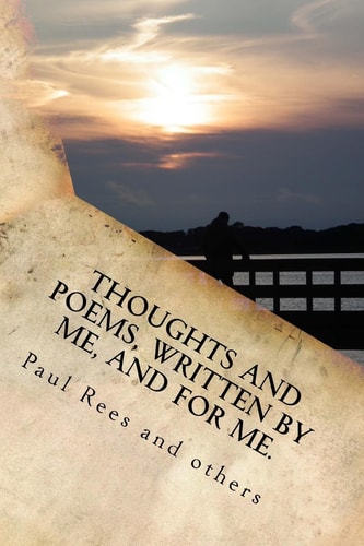 Thoughts, and Poems Written by and for Me To Those Who Inhabited My Life!