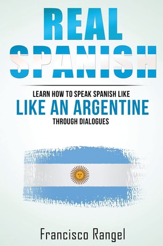 Real Spanish Learn How to Speak Spanish Like an Argentine Through Dialogues