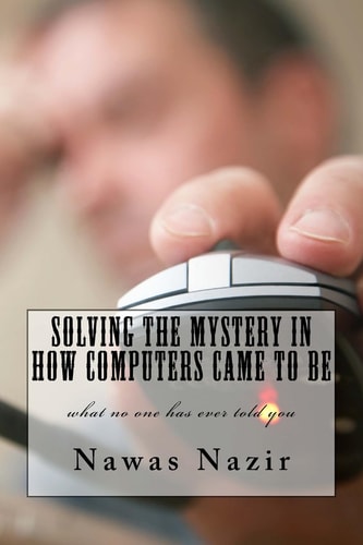 Solving the Mystery in How Computers Came to Be What No One Has Ever Told You