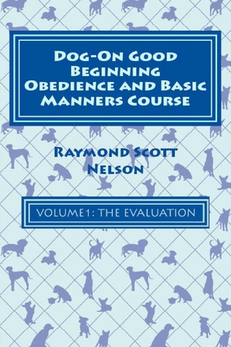 Dog-On Good Beginning Obedience and Basic Manners Course Volume 1 Volume 1: The Evaluation