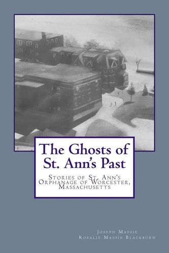 The Ghosts of St. Ann's Past Stories of St. Ann's Orphanage Worcester, Massachusetts