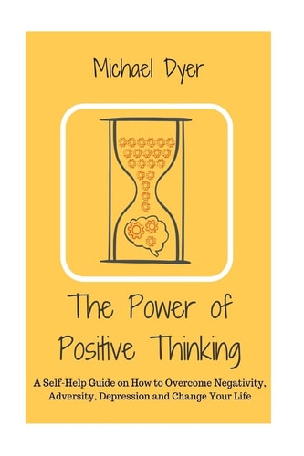 The Power of Positive Thinking A Self-Help Guide on How to Overcome Negativity, Adversity, Depression and Change Your Life