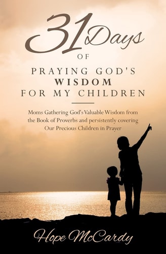 31 Days of Praying God's Wisdom for My Children Moms Gathering God's Valuable Wisdom from the Book of Proverbs and Persistently Covering Our Precious Children in Prayer