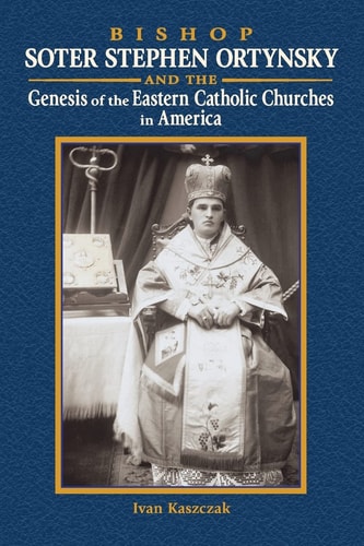 Bishop Soter Stephen Ortynsky and the Genesis of the Eastern Catholic Churches in America