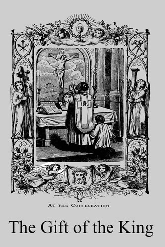 The Gift of the King A Simple Explanation of the Doctrines and Ceremonies of the Holy Sacrifice of the Mass
