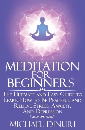 Meditation for Beginners The Ultimate and Easy Guide to Learn How to Be Peaceful and Relieve Stress, Anxiety and Depression