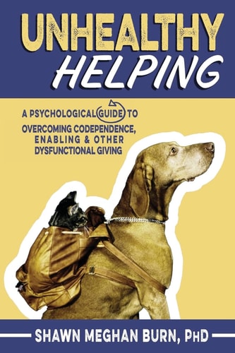 Unhealthy Helping A Psychological Guide to Overcoming Codependence, Enabling, and Other Dysfunctional Giving