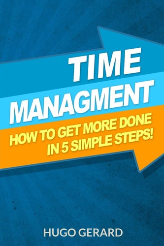 Time Management: How to Get More Done in 5 Simple Steps Success Secrets and Habits You Need to Be More Productive