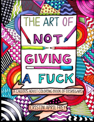 The Art of Not Giving a Fuck A Callous Adult Coloring Book of Disregard