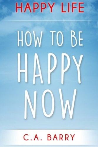 Happy Life Reduce Stress And Anxiety, Raise Self Esteem, Have Better Relationships And Be Happy Now