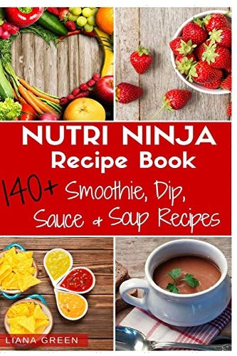 Nutri Ninja Recipe Book 140 Recipes for Smoothies, Soups, Sauces, Dips, Dressings and Butters