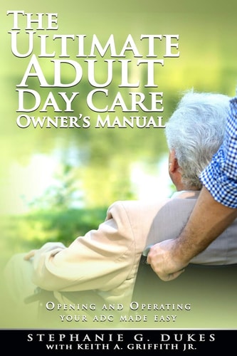 The Ultimate Adult Day Care Owner's Manual Opening and Operating Your ADC Made Easy