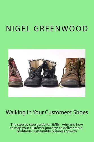 Walking In Your Customers' Shoes The Step by Step Guide for SMEs - why and how to Map Your Customer Journeys to Deliver Rapid, Profitable, Sustainable Business Growth