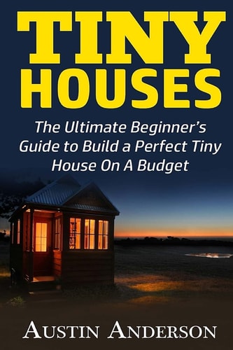 Tiny Houses The Ultimate Beginner's Guide to Build a Perfect Tiny House on a Budget