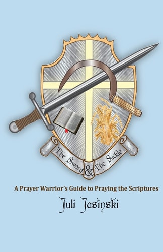 The Sword and the Sickle A Prayer Warrior's Guide to Praying the Scriptures