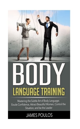 Body Language Training Mastering the Subtle Art of Body Language: Exude Confidence, Attract Beautiful Women, Control the Situation, and Be the Leader