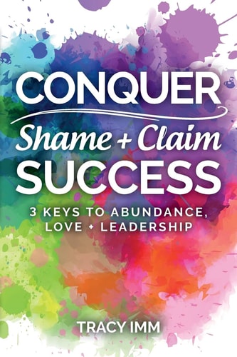 Conquer Shame and Claim Success Three Keys to Abundance, Love, and Leadership