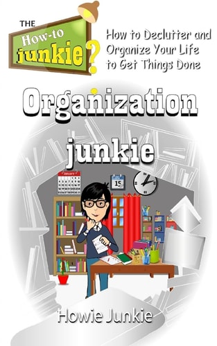 Organization Junkie How to Declutter and Organize Your Life to Get Things Done
