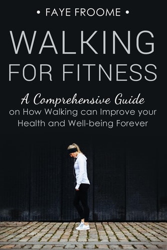 Walking for Fitness A Comprehensive Guide on How Walking Can Improve Your Health and Well-Being Forever