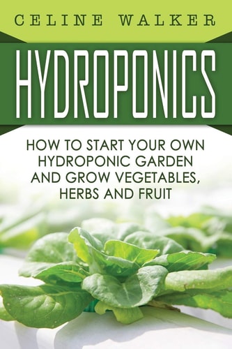 Hydroponics How To Start Your Own Hydroponic Garden and Grow Vegetables, Herbs and Fruit