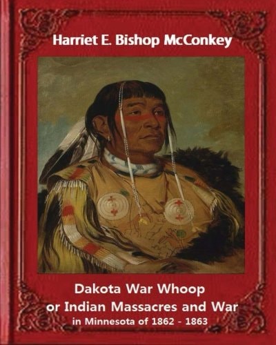 Dakota War Whoop Or Indian Massacres and War in Minnesota of 1862 - 1863 By Harriet E. Bishop McConkey