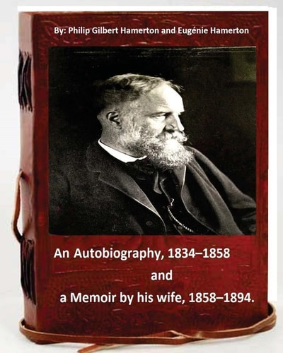 Philip Gilbert Hamerton; an Autobiography, 1834-1858, and a Memoir by His Wife, 1858-1894