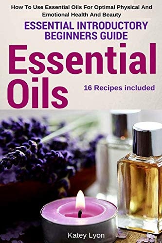 Essential Oils Essential Introductory Beginners Guide - How To Use Essential Oils For Optimal Physical And Emotional Health And Beauty