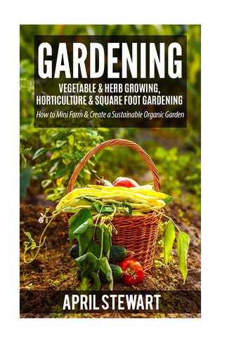 Gardening How to Mini Farm and Create a Sustainable Organic Garden - Vegetable and Herb Growing, Horticulture and Square Foot Gardening