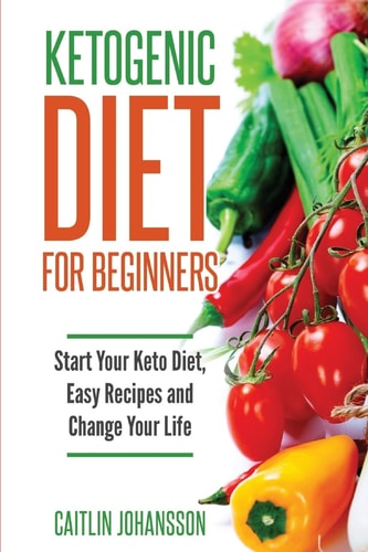 Ketogenic Diet for Beginners Start Your Keto Diet, Easy Recipes and Change Your Life