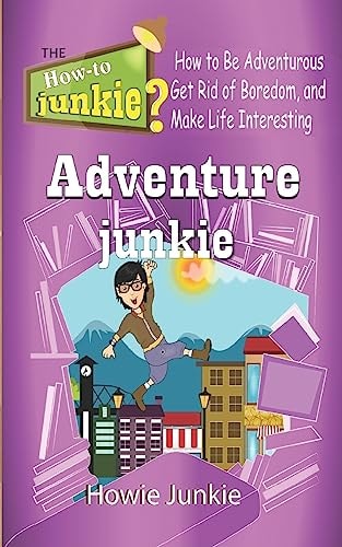 Adventure Junkie How to Be Adventurous, Get Rid of Boredom, and Make Life Interesting