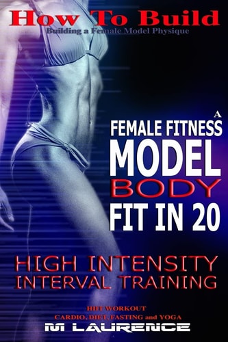 How To Build The Female Fitness Model Body Fit in 20, 20 Minute High Intensity Interval Training Workouts for Models, HIIT Workout, Building A Female Fitness Model Physique, Female Fitness Model Workout and Training Regime