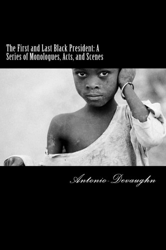 The First and Last Black President A Series of Monologues, Acts, and Scenes